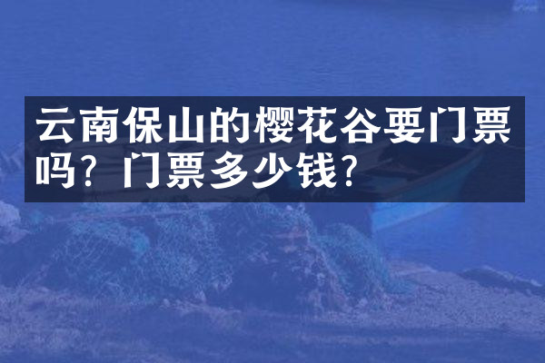 云南保山的樱花谷要门票吗？门票多少钱？