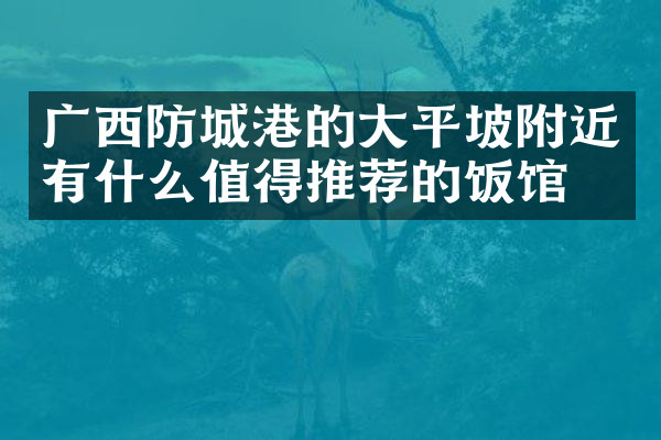 广西防城港的大平坡附近有什么值得推荐的饭馆吗