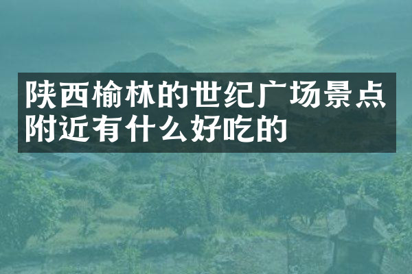陕西榆林的世纪广场景点附近有什么好吃的