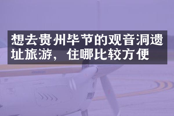 想去贵州毕节的观音洞遗址旅游，住哪比较方便