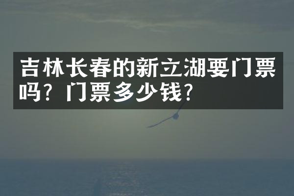 吉林长春的新立湖要门票吗？门票多少钱？