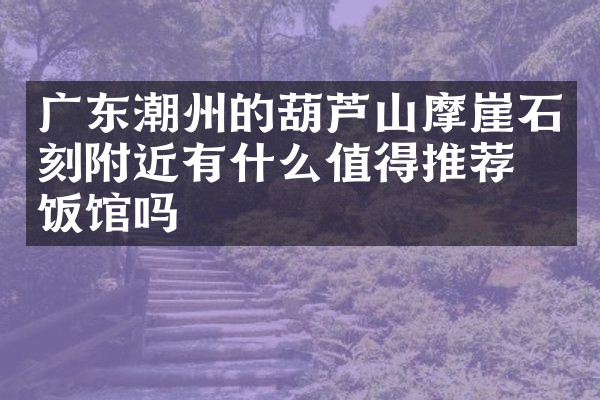广东潮州的葫芦山摩崖石刻附近有什么值得推荐的饭馆吗