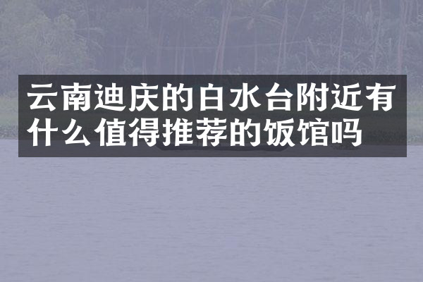 云南迪庆的白水台附近有什么值得推荐的饭馆吗