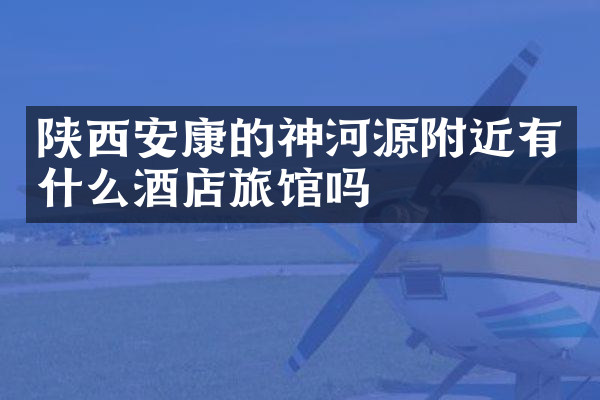 陕西安康的神河源附近有什么酒店旅馆吗