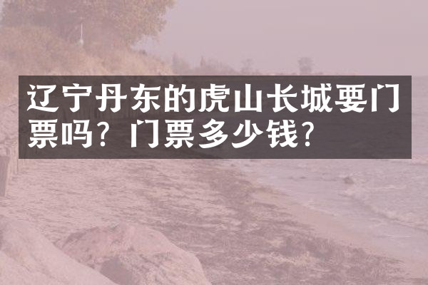 辽宁丹东的虎山长城要门票吗？门票多少钱？