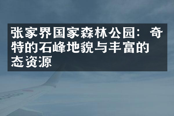 张家界国家森林公园：奇特的石峰地貌与丰富的生态资源