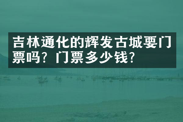 吉林通化的辉发古城要门票吗？门票多少钱？