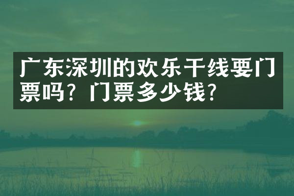 广东深圳的欢乐干线要门票吗？门票多少钱？
