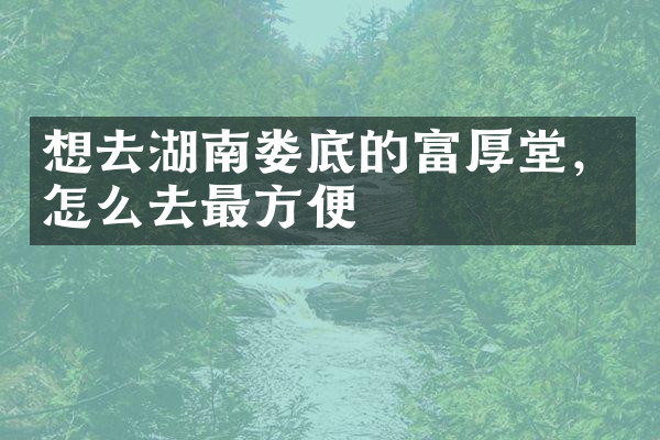想去湖南娄底的富厚堂，怎么去最方便