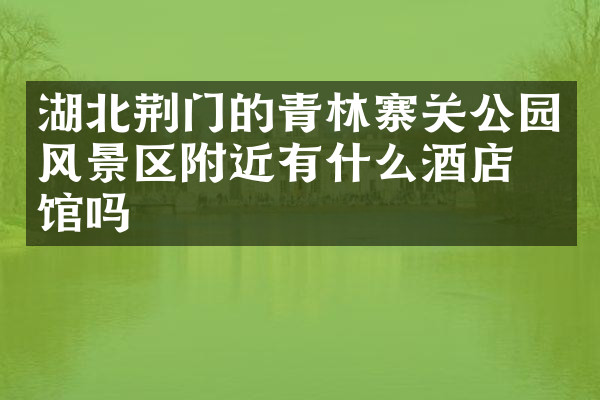 湖北荆门的青林寨关公园风景区附近有什么酒店旅馆吗