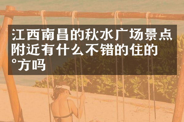江西南昌的秋水广场景点附近有什么不错的住的地方吗