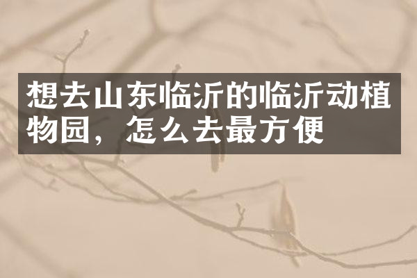 想去山东临沂的临沂动植物园，怎么去最方便