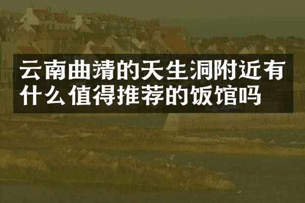 云南曲靖的天生洞附近有什么值得推荐的饭馆吗