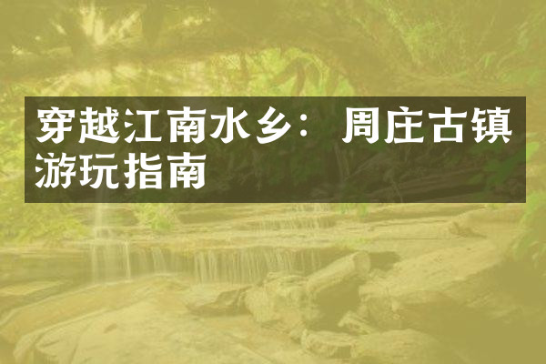 穿越江南水乡：周庄古镇游玩指南