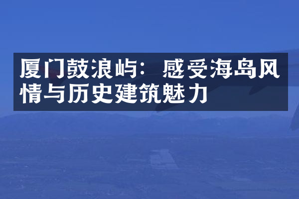 厦门鼓浪屿：感受海岛风情与历史建筑魅力