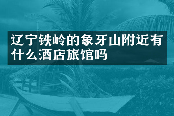 辽宁铁岭的象牙山附近有什么酒店旅馆吗