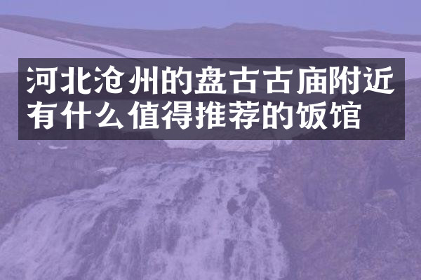 河北沧州的盘古古庙附近有什么值得推荐的饭馆吗