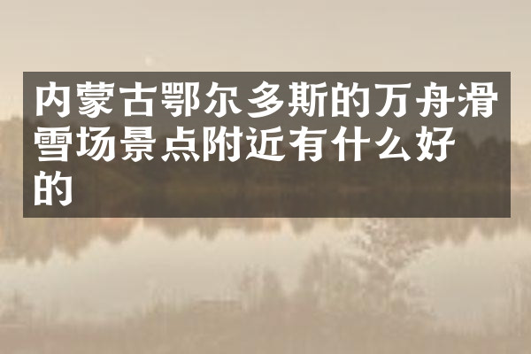 内蒙古鄂尔多斯的万舟滑雪场景点附近有什么好吃的