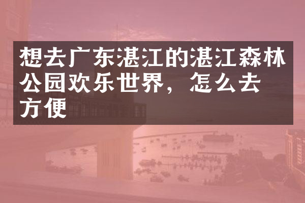 想去广东湛江的湛江森林公园欢乐世界，怎么去最方便