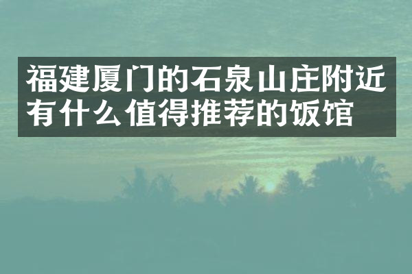 福建厦门的石泉山庄附近有什么值得推荐的饭馆吗
