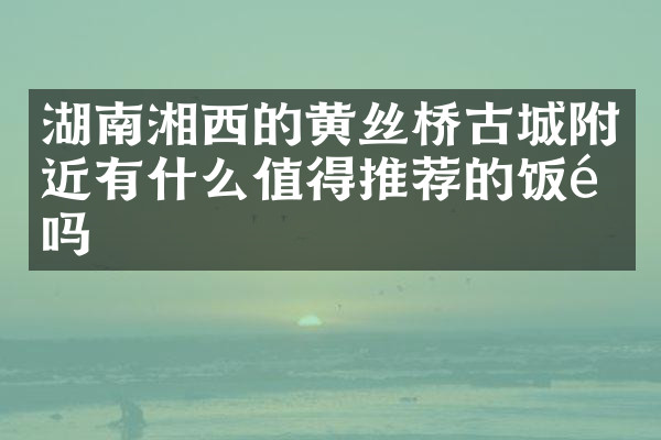 湖南湘西的黄丝桥古城附近有什么值得推荐的饭馆吗