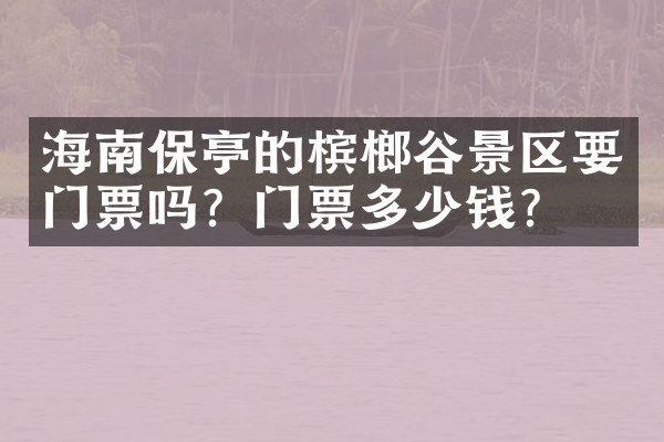 海南保亭的槟榔谷景区要门票吗？门票多少钱？