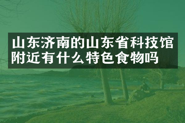 山东济南的山东省科技馆附近有什么特色食物吗