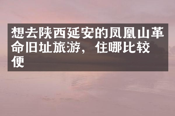 想去陕西延安的凤凰山革命旧址旅游，住哪比较方便