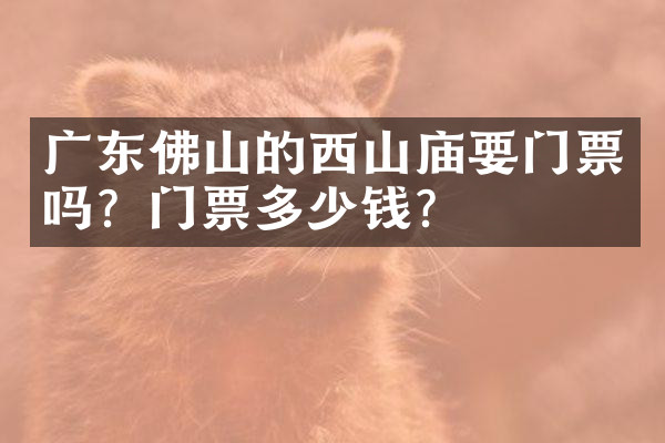 广东佛山的西山庙要门票吗？门票多少钱？