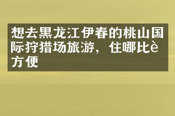 想去黑龙江伊春的桃山国际狩猎场旅游，住哪比较方便