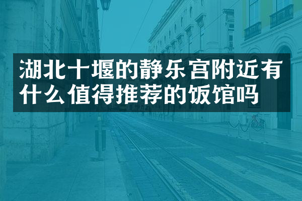 湖北十堰的静乐宫附近有什么值得推荐的饭馆吗