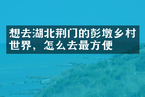 想去湖北荆门的彭墩乡村世界，怎么去最方便