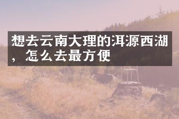 想去云南大理的洱源西湖，怎么去最方便