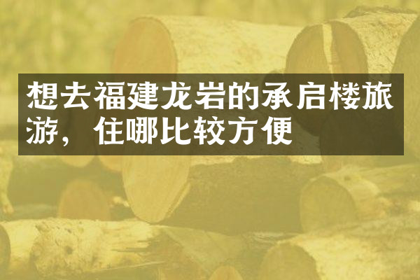 想去福建龙岩的承启楼旅游，住哪比较方便