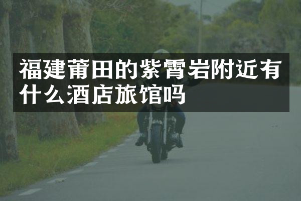 福建莆田的紫霄岩附近有什么酒店旅馆吗