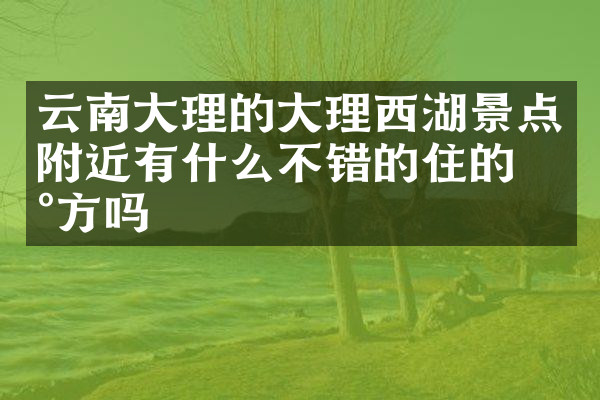 云南大理的大理西湖景点附近有什么不错的住的地方吗