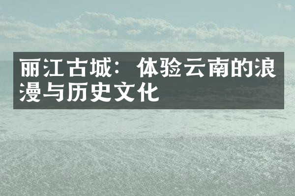丽江古城：体验云南的浪漫与历史文化