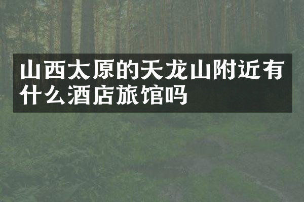 山西太原的天龙山附近有什么酒店旅馆吗