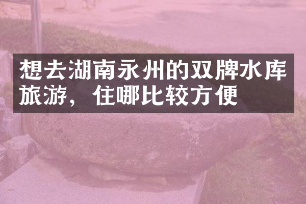 想去湖南永州的双牌水库旅游，住哪比较方便
