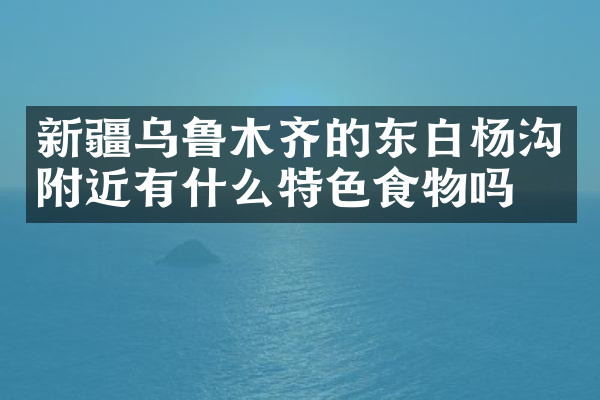 新疆乌鲁木齐的东白杨沟附近有什么特色食物吗