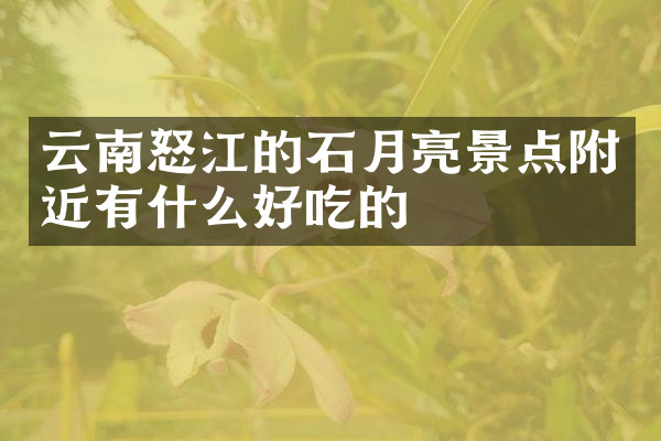云南怒江的石月亮景点附近有什么好吃的