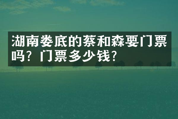 湖南娄底的蔡和森要门票吗？门票多少钱？