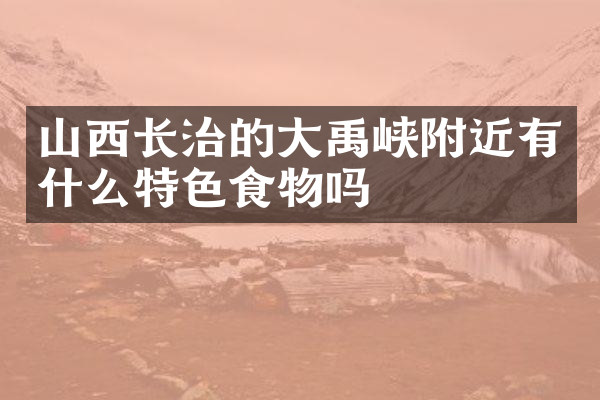 山西长治的大禹峡附近有什么特色食物吗