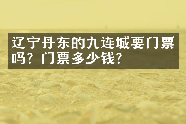 辽宁丹东的九连城要门票吗？门票多少钱？