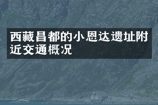 西藏昌都的小恩达遗址附近交通概况