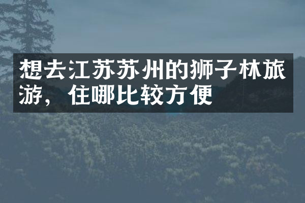 想去江苏苏州的狮子林旅游，住哪比较方便