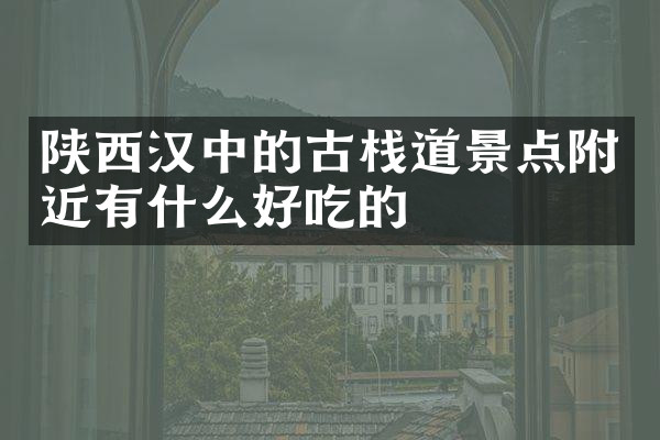 陕西汉中的古栈道景点附近有什么好吃的