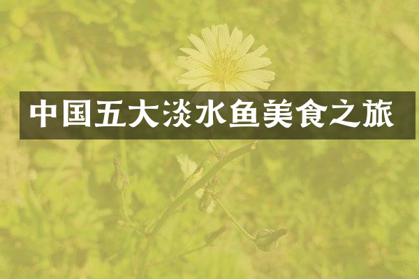 中国五大淡水鱼美食之旅
