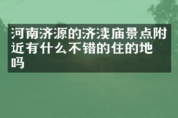 河南济源的济渎庙景点附近有什么不错的住的地方吗