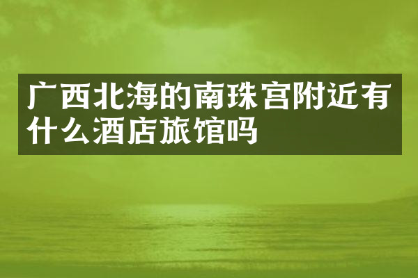广西北海的南珠宫附近有什么酒店旅馆吗